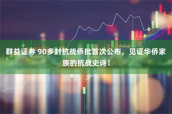 群益证券 90多封抗战侨批首次公布，见证华侨家族的抗战史诗！