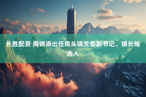 长胜配资 周锦添出任南头镇党委副书记、镇长候选人