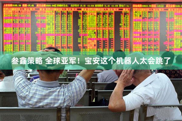 叁鑫策略 全球亚军！宝安这个机器人太会跳了