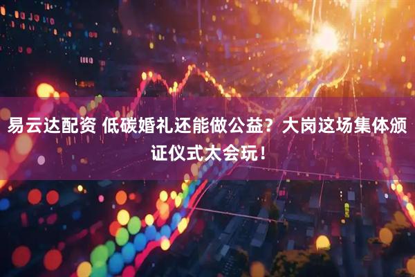 易云达配资 低碳婚礼还能做公益？大岗这场集体颁证仪式太会玩！
