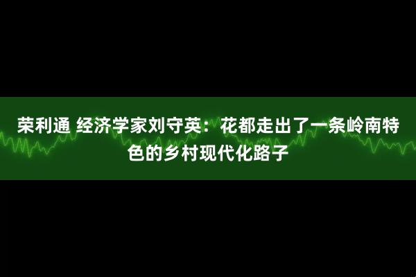 荣利通 经济学家刘守英：花都走出了一条岭南特色的乡村现代化路子