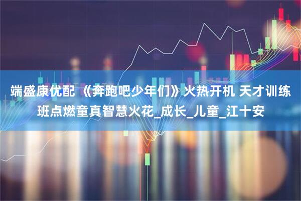 端盛康优配 《奔跑吧少年们》火热开机 天才训练班点燃童真智慧火花_成长_儿童_江十安