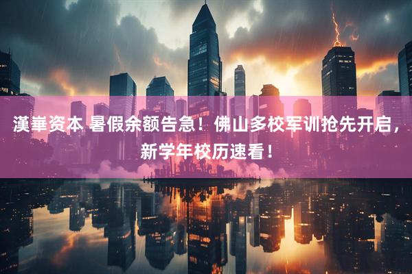 漢崋资本 暑假余额告急！佛山多校军训抢先开启，新学年校历速看！