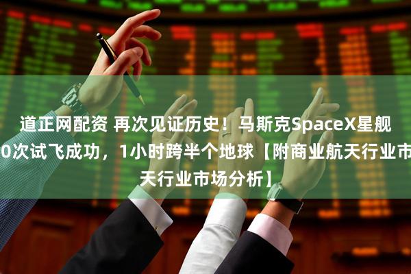 道正网配资 再次见证历史！马斯克SpaceX星舰终于第10次试飞成功，1小时跨半个地球【附商业航天行业市场分析】