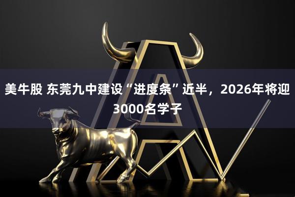 美牛股 东莞九中建设“进度条”近半，2026年将迎3000名学子