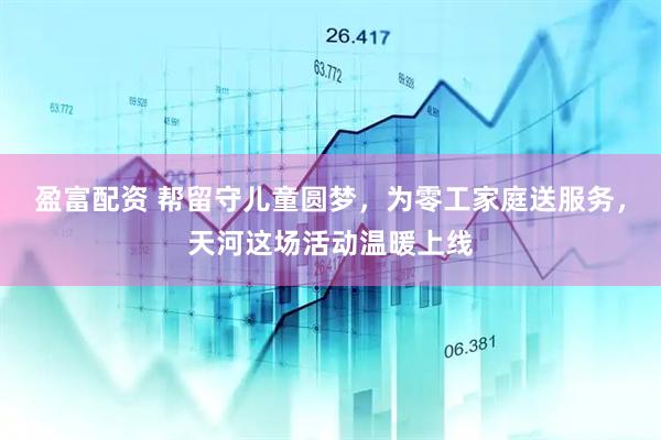 盈富配资 帮留守儿童圆梦，为零工家庭送服务，天河这场活动温暖上线