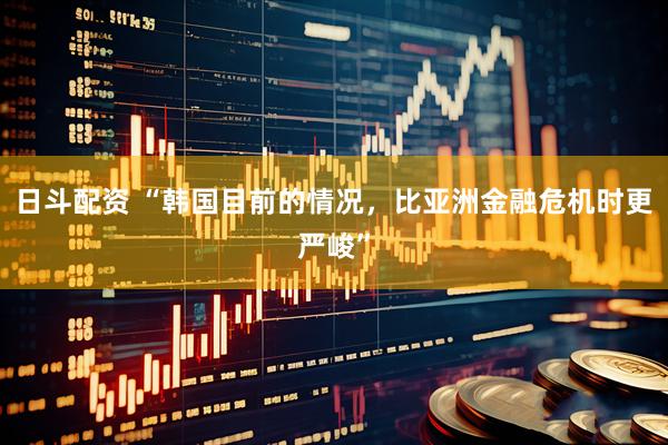 日斗配资 “韩国目前的情况，比亚洲金融危机时更严峻”