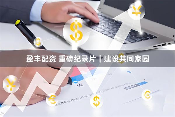 盈丰配资 重磅纪录片｜建设共同家园