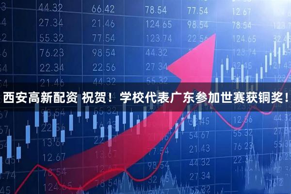 西安高新配资 祝贺！学校代表广东参加世赛获铜奖！