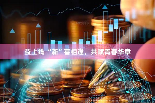 益上线 “新”喜相逢，共赋青春华章