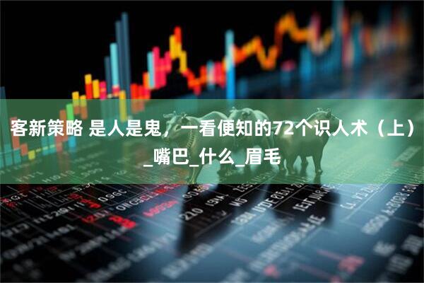 客新策略 是人是鬼，一看便知的72个识人术（上）_嘴巴_什么_眉毛