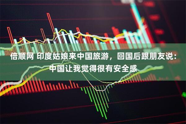 倍顺网 印度姑娘来中国旅游，回国后跟朋友说：中国让我觉得很有安全感