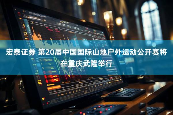 宏泰证券 第20届中国国际山地户外运动公开赛将在重庆武隆举行