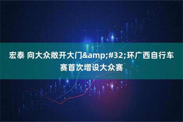 宏泰 向大众敞开大门&#32;环广西自行车赛首次增设大众赛