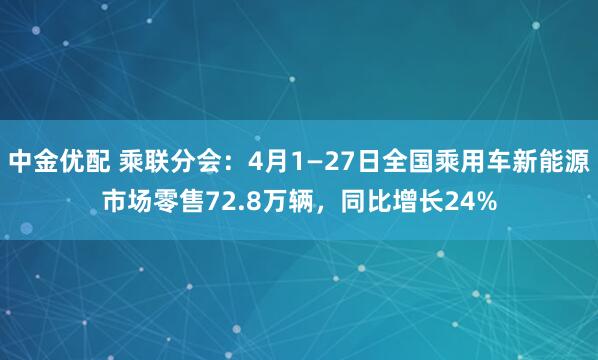 中金优配 乘联分会：4月1—27日全国乘用车新能源市场零售72.8万辆，同比增长24%