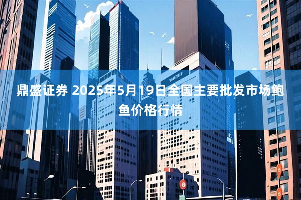 鼎盛证券 2025年5月19日全国主要批发市场鲍鱼价格行情