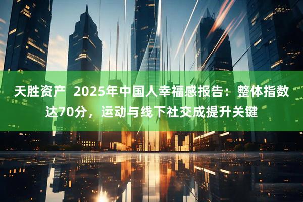 天胜资产  2025年中国人幸福感报告：整体指数达70分，运动与线下社交成提升关键