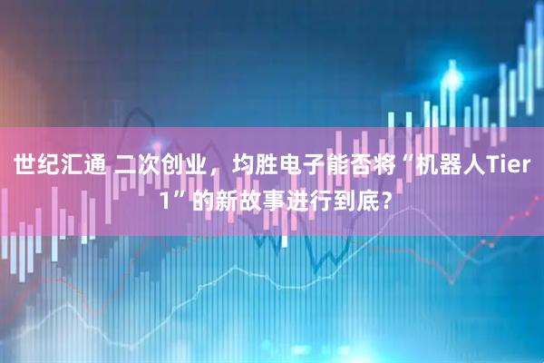 世纪汇通 二次创业，均胜电子能否将“机器人Tier 1”的新故事进行到底？