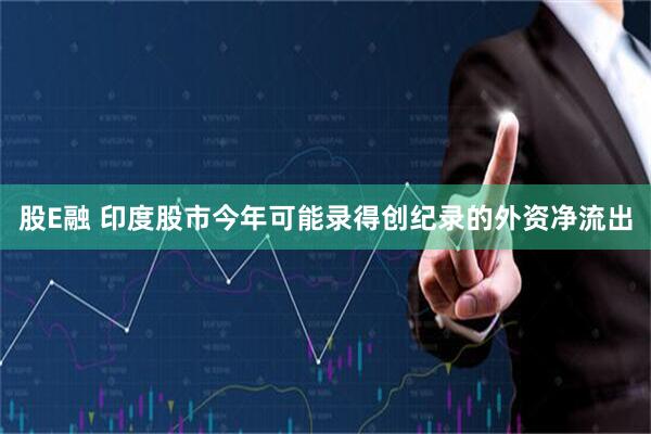 股E融 印度股市今年可能录得创纪录的外资净流出