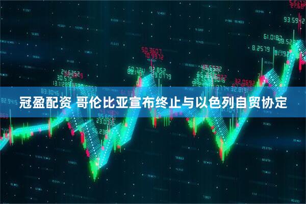 冠盈配资 哥伦比亚宣布终止与以色列自贸协定
