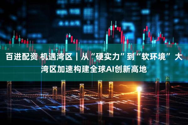 百进配资 机遇湾区｜从“硬实力”到“软环境” 大湾区加速构建全球AI创新高地