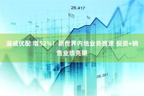 溢诚优配 增52%！新世界内地业务提速 投资+销售业绩亮眼