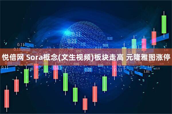 悦倍网 Sora概念(文生视频)板块走高 元隆雅图涨停