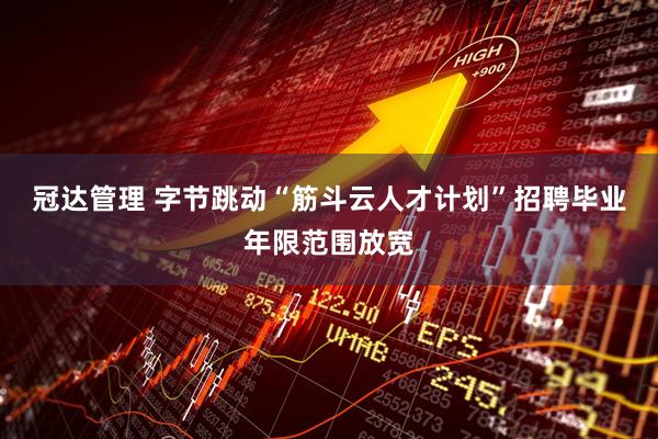冠达管理 字节跳动“筋斗云人才计划”招聘毕业年限范围放宽