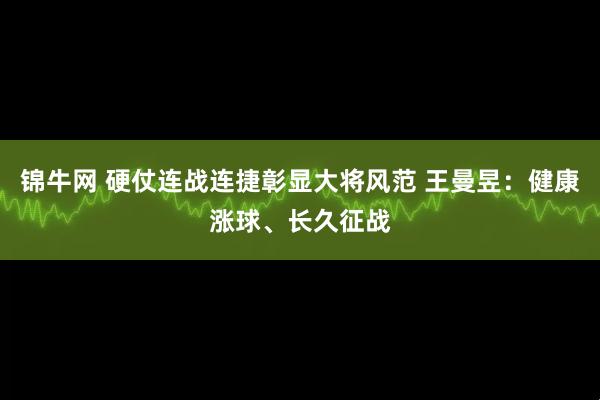 锦牛网 硬仗连战连捷彰显大将风范 王曼昱:健康涨球、长久征战