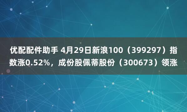 优配配件助手 4月29日新浪100（399297）指数涨0.52%，成份股佩蒂股份（300673）领涨