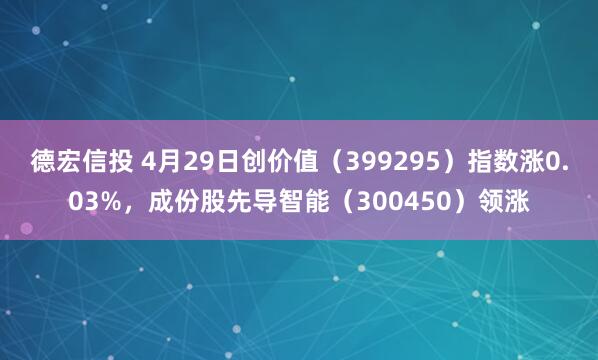 德宏信投 4月29日创价值（399295）指数涨0.03%，成份股先导智能（300450）领涨