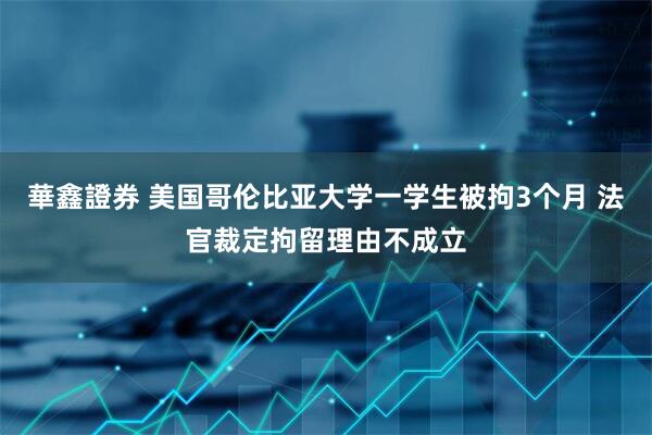 華鑫證券 美国哥伦比亚大学一学生被拘3个月 法官裁定拘留理由不成立