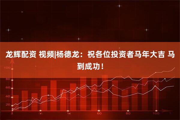 龙辉配资 视频|杨德龙：祝各位投资者马年大吉 马到成功！