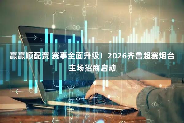 赢赢顺配资 赛事全面升级！2026齐鲁超赛烟台主场招商启动