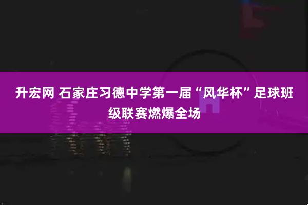 升宏网 石家庄习德中学第一届“风华杯”足球班级联赛燃爆全场