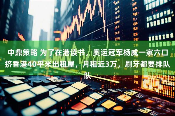 中鼎策略 为了在港读书，奥运冠军杨威一家六口挤香港40平米出租屋，月租近3万，刷牙都要排队