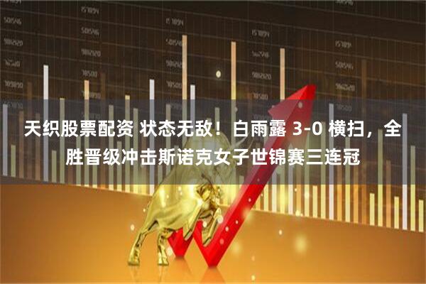 天织股票配资 状态无敌！白雨露 3-0 横扫，全胜晋级冲击斯诺克女子世锦赛三连冠