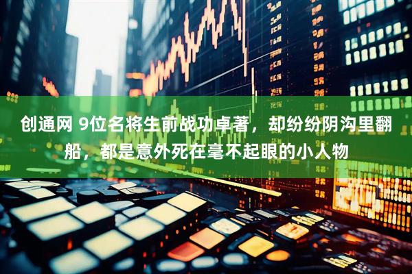 创通网 9位名将生前战功卓著，却纷纷阴沟里翻船，都是意外死在毫不起眼的小人物