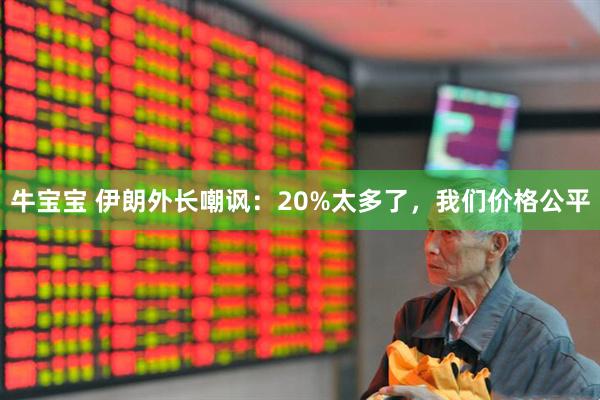 牛宝宝 伊朗外长嘲讽：20%太多了，我们价格公平
